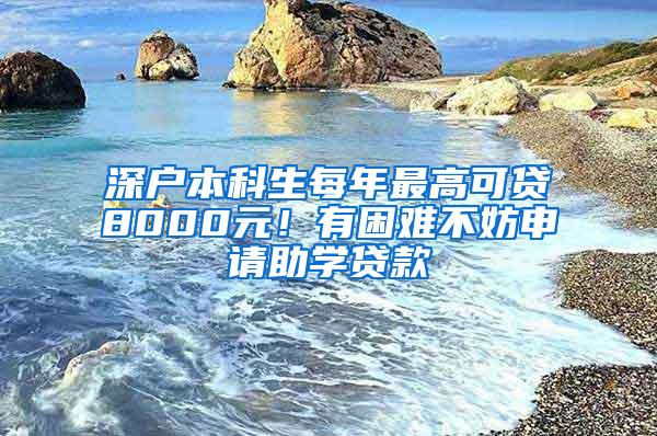 深戶本科生每年最高可貸8000元！有困難不妨申請(qǐng)助學(xué)貸款