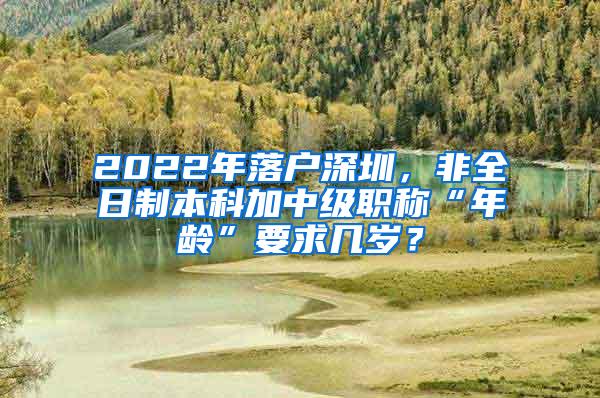 2022年落戶深圳，非全日制本科加中級職稱“年齡”要求幾歲？