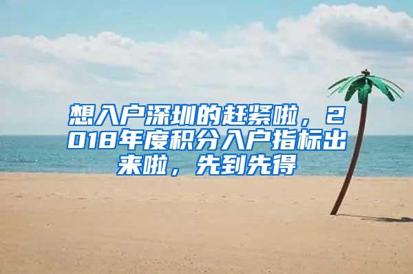 想入戶深圳的趕緊啦，2018年度積分入戶指標(biāo)出來啦，先到先得