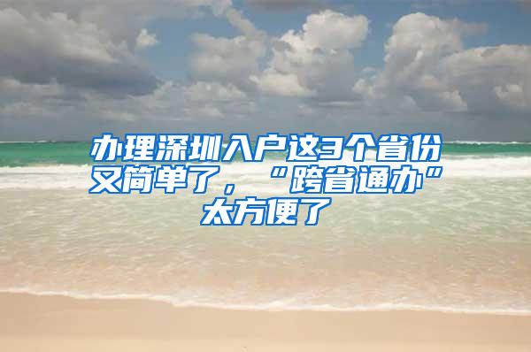 辦理深圳入戶這3個省份又簡單了，“跨省通辦”太方便了