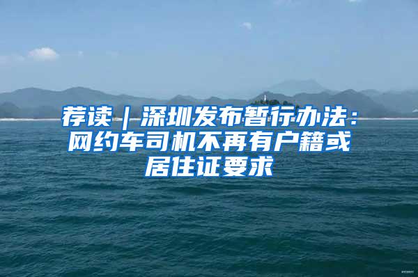 薦讀｜深圳發(fā)布暫行辦法：網(wǎng)約車司機(jī)不再有戶籍或居住證要求