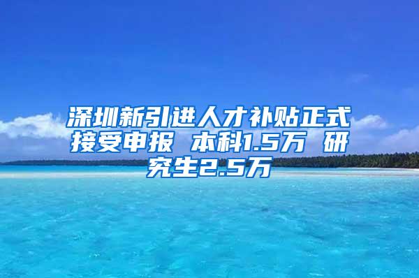 深圳新引進人才補貼正式接受申報 本科1.5萬 研究生2.5萬