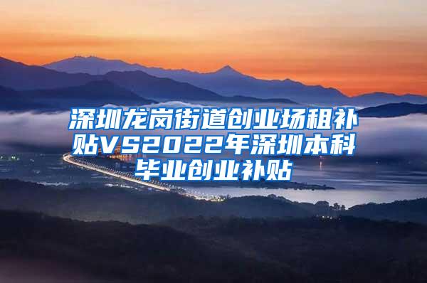 深圳龍崗街道創(chuàng)業(yè)場(chǎng)租補(bǔ)貼VS2022年深圳本科畢業(yè)創(chuàng)業(yè)補(bǔ)貼