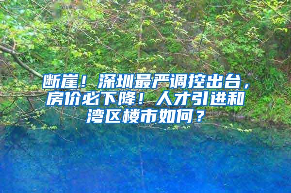 斷崖！深圳最嚴調控出臺，房價必下降！人才引進和灣區(qū)樓市如何？