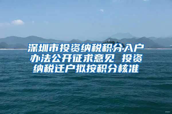 深圳市投資納稅積分入戶辦法公開征求意見 投資納稅遷戶擬按積分核準(zhǔn)