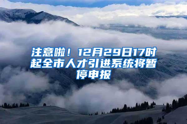 注意啦！12月29日17時起全市人才引進系統(tǒng)將暫停申報