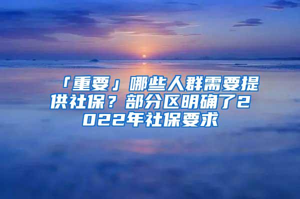 「重要」哪些人群需要提供社保？部分區(qū)明確了2022年社保要求