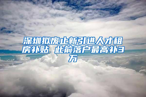 深圳擬廢止新引進人才租房補貼 此前落戶最高補3萬