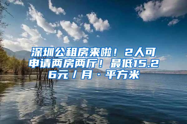 深圳公租房來啦！2人可申請兩房兩廳！最低15.26元／月·平方米