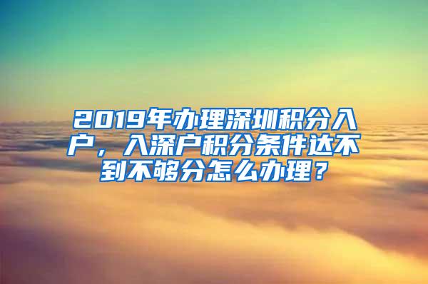 2019年辦理深圳積分入戶，入深戶積分條件達不到不夠分怎么辦理？