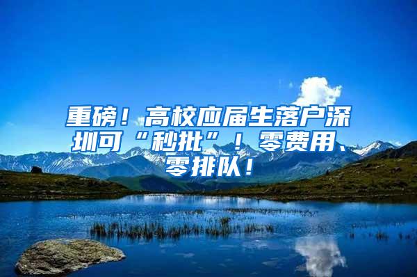 重磅！高校應屆生落戶深圳可“秒批”！零費用、零排隊！