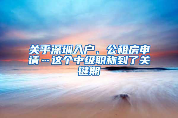 關(guān)乎深圳入戶、公租房申請…這個中級職稱到了關(guān)鍵期