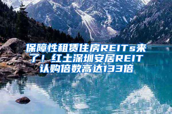 保障性租賃住房REITs來(lái)了！紅土深圳安居REIT認(rèn)購(gòu)倍數(shù)高達(dá)133倍