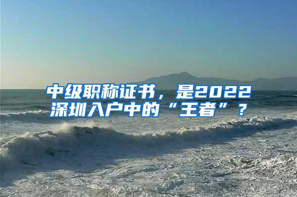 中級(jí)職稱證書，是2022深圳入戶中的“王者”？