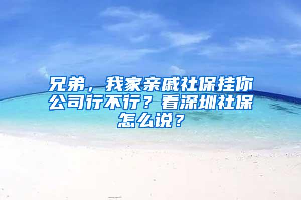 兄弟，我家親戚社保掛你公司行不行？看深圳社保怎么說？