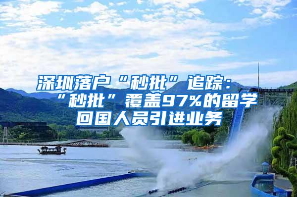 深圳落戶“秒批”追蹤：“秒批”覆蓋97%的留學(xué)回國人員引進業(yè)務(wù)