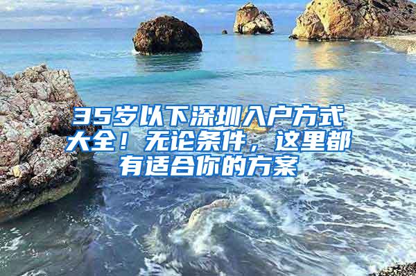 35歲以下深圳入戶方式大全！無論條件，這里都有適合你的方案