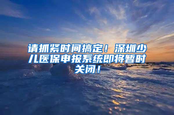 請抓緊時間搞定！深圳少兒醫(yī)保申報系統(tǒng)即將暫時關(guān)閉！