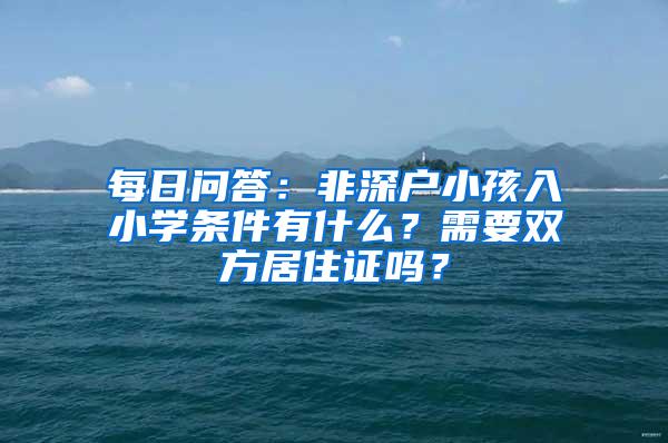 每日問答：非深戶小孩入小學(xué)條件有什么？需要雙方居住證嗎？