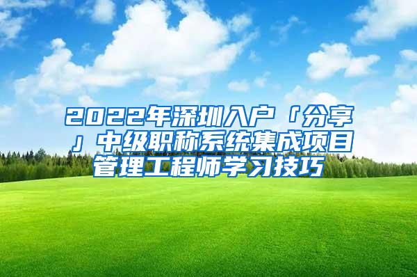 2022年深圳入戶「分享」中級職稱系統(tǒng)集成項目管理工程師學習技巧