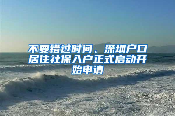 不要錯(cuò)過時(shí)間、深圳戶口居住社保入戶正式啟動(dòng)開始申請(qǐng)