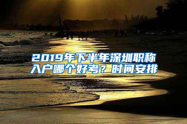 2019年下半年深圳職稱入戶哪個(gè)好考？時(shí)間安排