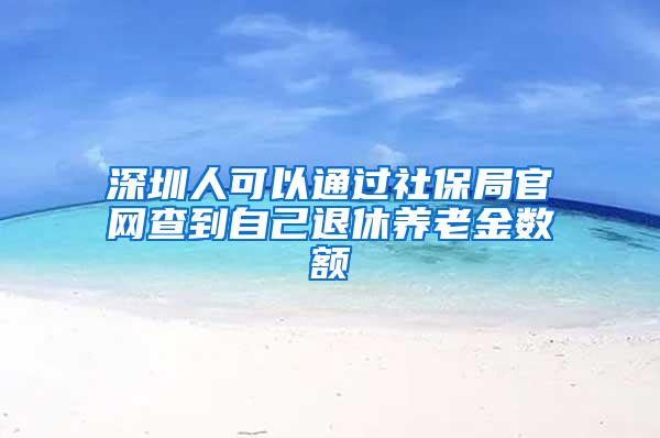 深圳人可以通過社保局官網(wǎng)查到自己退休養(yǎng)老金數(shù)額