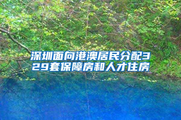 深圳面向港澳居民分配329套保障房和人才住房