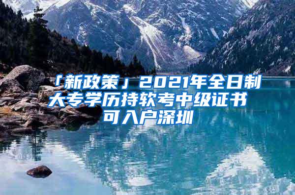 「新政策」2021年全日制大專(zhuān)學(xué)歷持軟考中級(jí)證書(shū)可入戶深圳