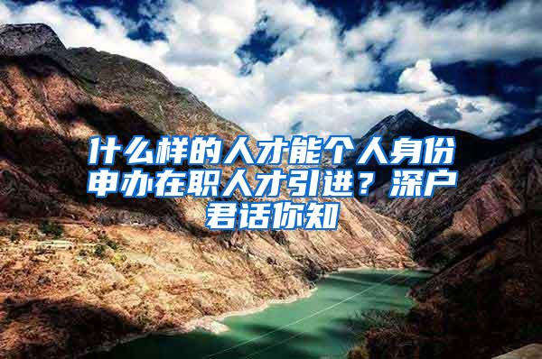 什么樣的人才能個(gè)人身份申辦在職人才引進(jìn)？深戶君話你知