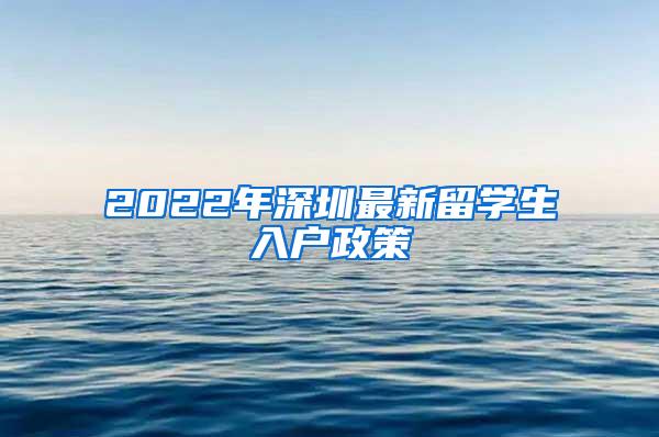 2022年深圳最新留學生入戶政策