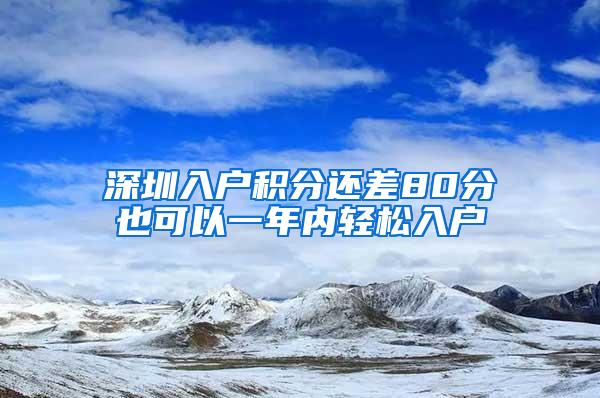 深圳入戶積分還差80分也可以一年內(nèi)輕松入戶