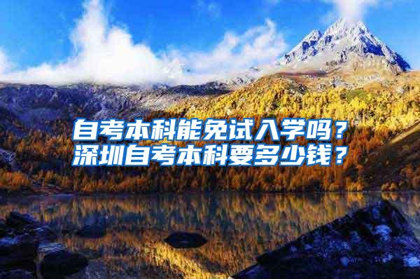 自考本科能免試入學(xué)嗎？深圳自考本科要多少錢？