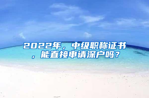 2022年，中級職稱證書，能直接申請深戶嗎？