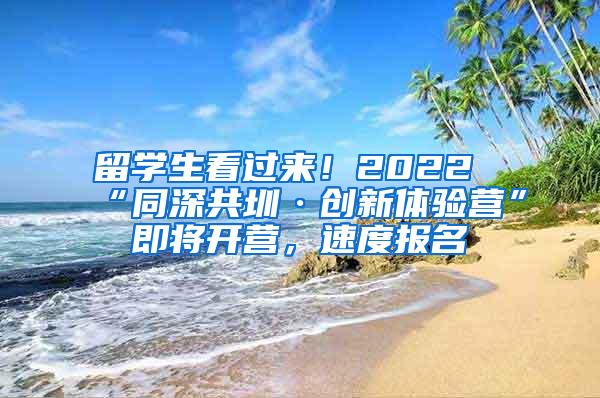 留學生看過來！2022“同深共圳·創(chuàng)新體驗營”即將開營，速度報名