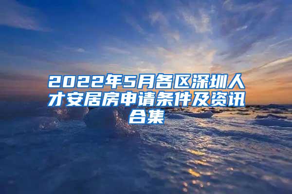 2022年5月各區(qū)深圳人才安居房申請(qǐng)條件及資訊合集