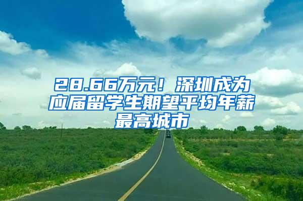 28.66萬元！深圳成為應(yīng)屆留學(xué)生期望平均年薪最高城市