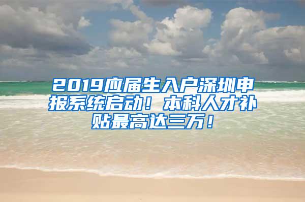 2019應屆生入戶深圳申報系統(tǒng)啟動！本科人才補貼最高達三萬！