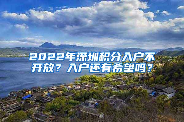 2022年深圳積分入戶不開放？入戶還有希望嗎？