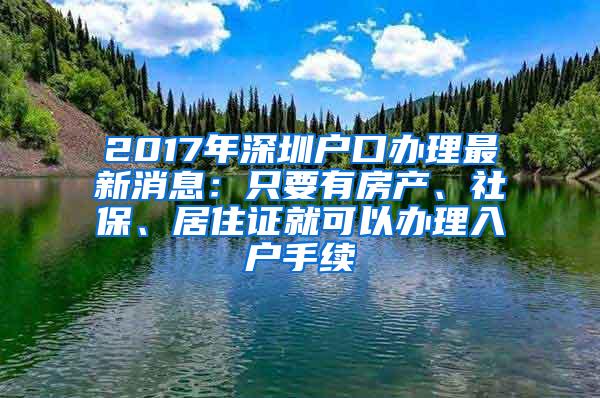 2017年深圳戶口辦理最新消息：只要有房產(chǎn)、社保、居住證就可以辦理入戶手續(xù)