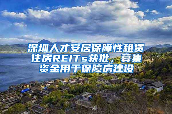 深圳人才安居保障性租賃住房REITs獲批，募集資金用于保障房建設(shè)