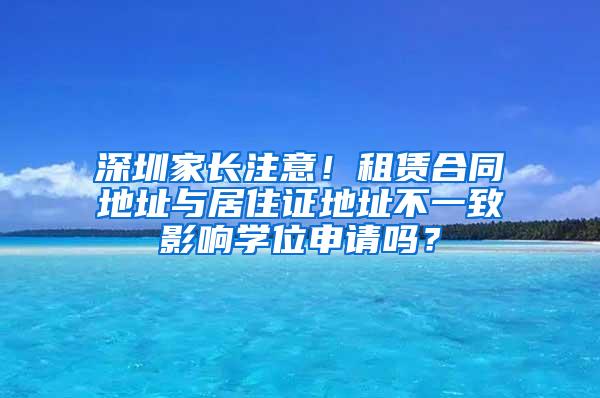 深圳家長注意！租賃合同地址與居住證地址不一致影響學位申請嗎？