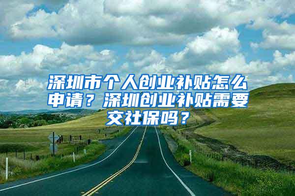 深圳市個(gè)人創(chuàng)業(yè)補(bǔ)貼怎么申請(qǐng)？深圳創(chuàng)業(yè)補(bǔ)貼需要交社保嗎？