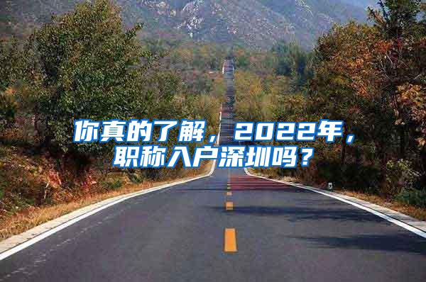 你真的了解，2022年，職稱入戶深圳嗎？