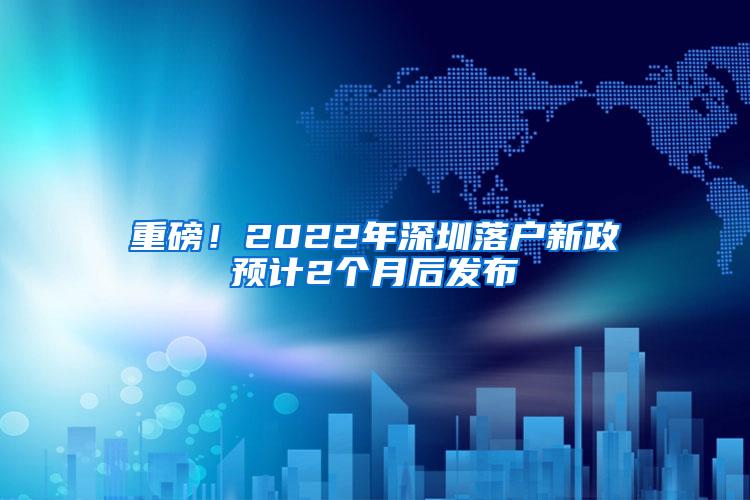 重磅！2022年深圳落戶新政預計2個月后發(fā)布