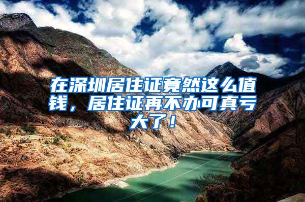 在深圳居住證竟然這么值錢，居住證再不辦可真虧大了！