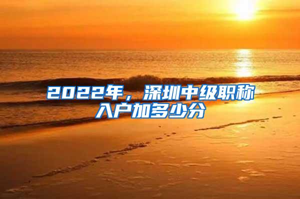 2022年，深圳中級(jí)職稱入戶加多少分