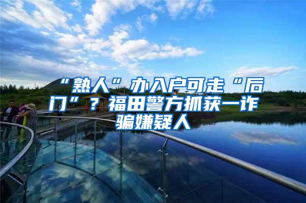 “熟人”辦入戶可走“后門”？福田警方抓獲一詐騙嫌疑人