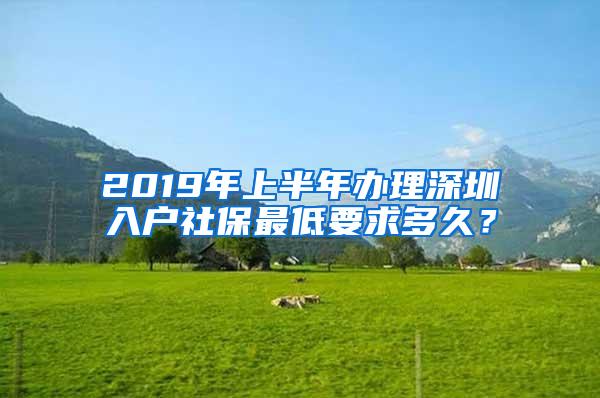 2019年上半年辦理深圳入戶社保最低要求多久？