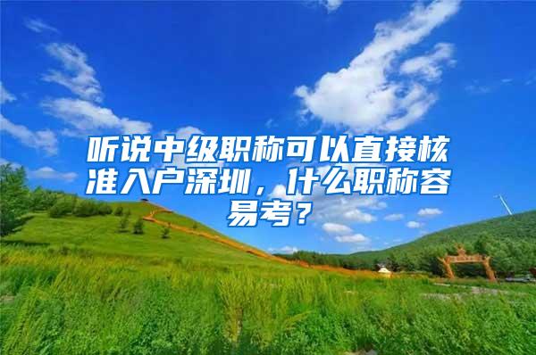 聽說中級職稱可以直接核準入戶深圳，什么職稱容易考？